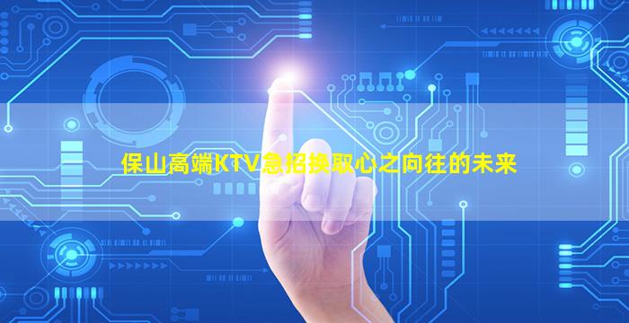 保山高端KTV急招换取心之向往的未来