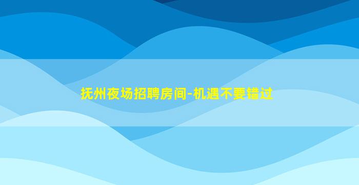 抚州夜场招聘房间-机遇不要错过