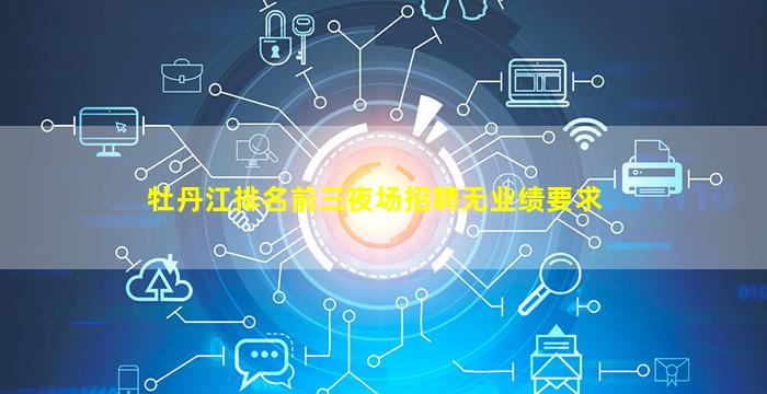 牡丹江排名前三夜场招聘无业绩要求